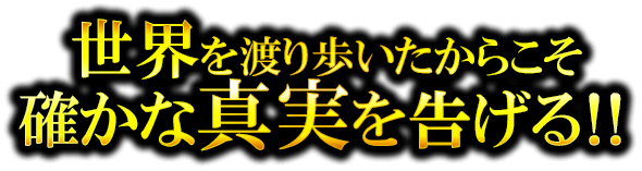 世界を渡り歩いたからこそ確かな真実を告げる!!